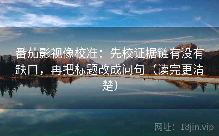 番茄影视像校准:先校证据链有没有缺口,再把标题改成问句(读完更清楚) 第1张 番茄影视像校准:先校证据链有没有缺口,再把标题改成问句(读完更清楚) 第1张