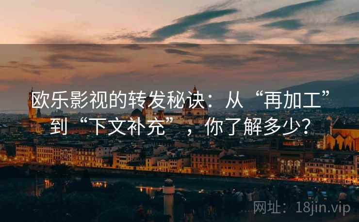 欧乐影视的转发秘诀:从“再加工”到“下文补充”,你了解多少? 第1张 欧乐影视的转发秘诀:从“再加工”到“下文补充”,你了解多少? 第1张