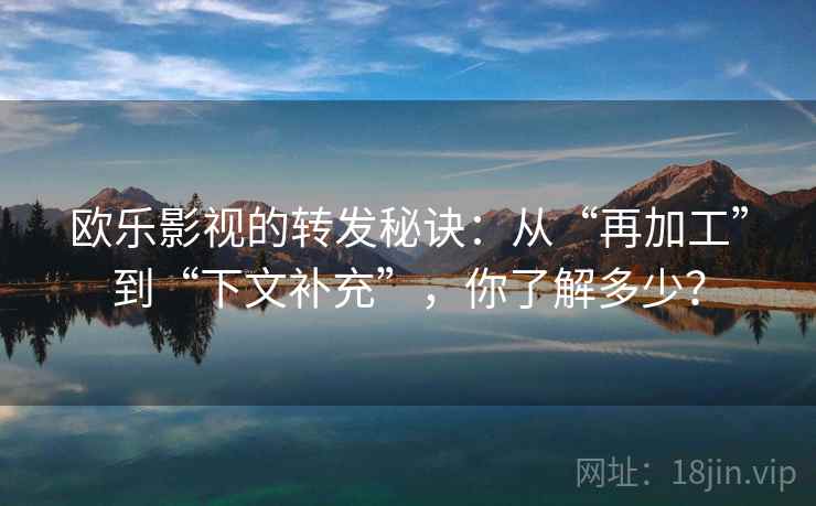 欧乐影视的转发秘诀:从“再加工”到“下文补充”,你了解多少? 第2张 欧乐影视的转发秘诀:从“再加工”到“下文补充”,你了解多少? 第2张