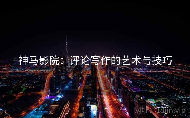 神马影院:评论写作的艺术与技巧 第2张 神马影院:评论写作的艺术与技巧 第2张