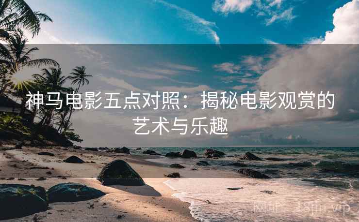 神马电影五点对照：揭秘电影观赏的艺术与乐趣