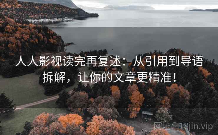 人人影视读完再复述:从引用到导语拆解,让你的文章更精准! 第2张 人人影视读完再复述:从引用到导语拆解,让你的文章更精准! 第2张