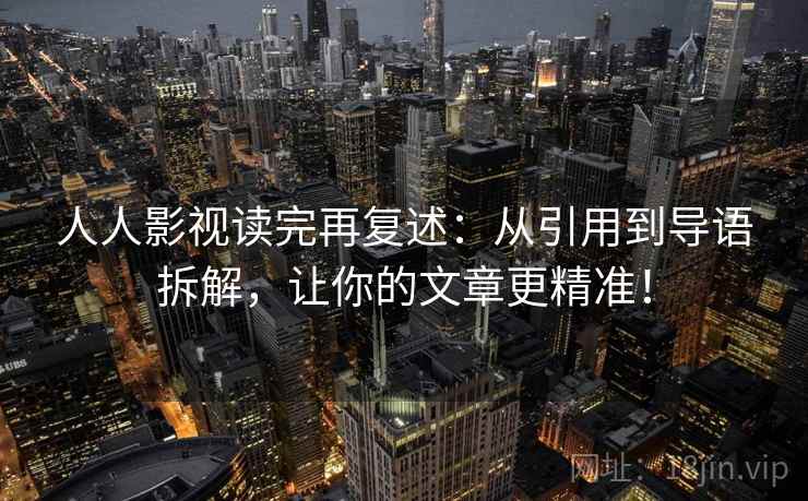 人人影视读完再复述:从引用到导语拆解,让你的文章更精准! 第1张 人人影视读完再复述:从引用到导语拆解,让你的文章更精准! 第1张